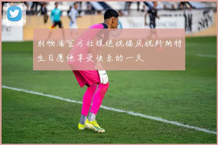 利物浦官方社媒送祝福庆祝科纳特生日愿他享受快乐的一天