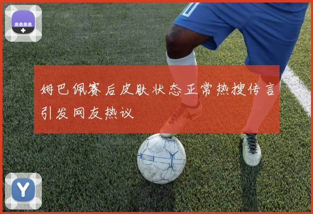 姆巴佩赛后皮肤状态正常热搜传言引发网友热议