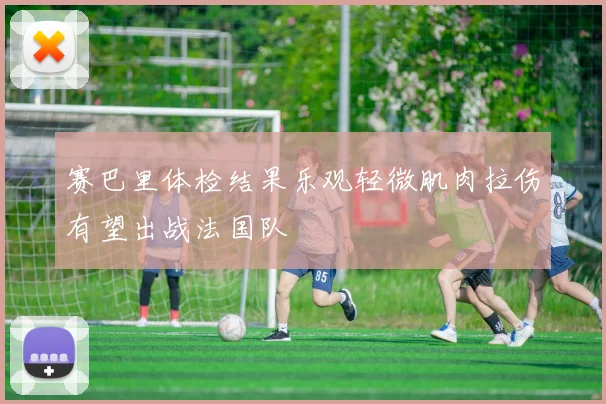 赛巴里体检结果乐观轻微肌肉拉伤有望出战法国队