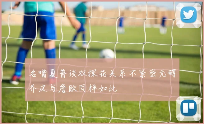 名嘴夏普谈双探花关系不紧密无碍乔皮与詹欧同样如此
