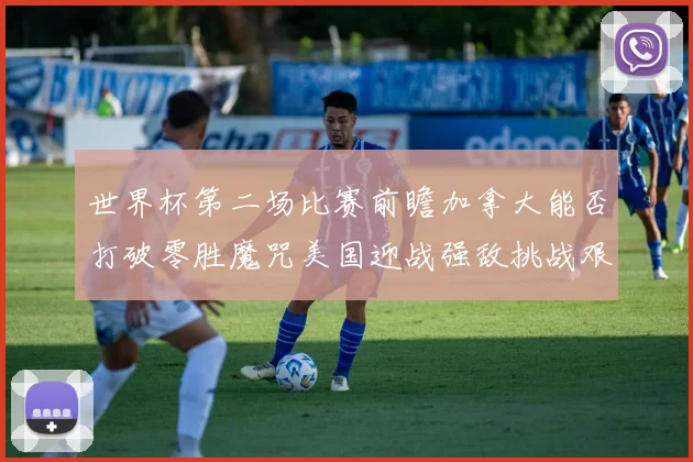世界杯第二场比赛前瞻加拿大能否打破零胜魔咒美国迎战强敌挑战艰巨