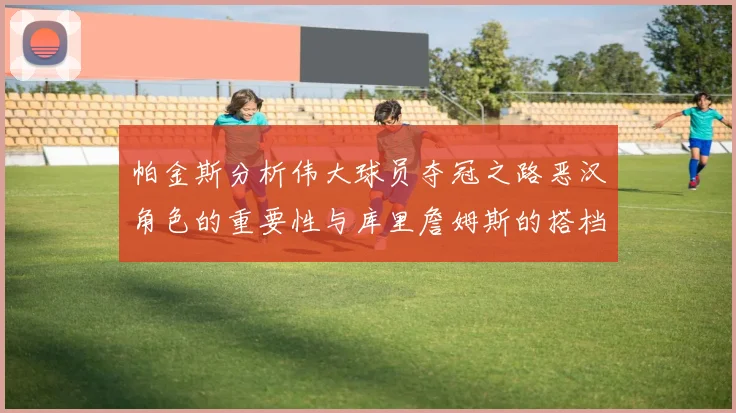帕金斯分析伟大球员夺冠之路恶汉角色的重要性与库里詹姆斯的搭档关系