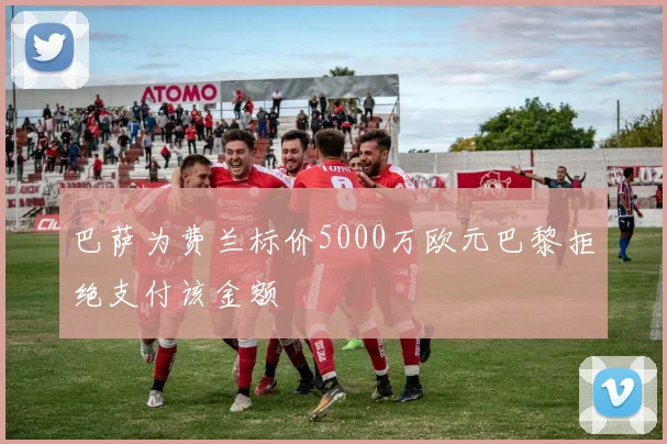 巴萨为费兰标价5000万欧元巴黎拒绝支付该金额