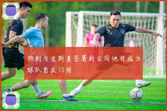 热刺与金斯基签署新合同他将成为球队首发门将