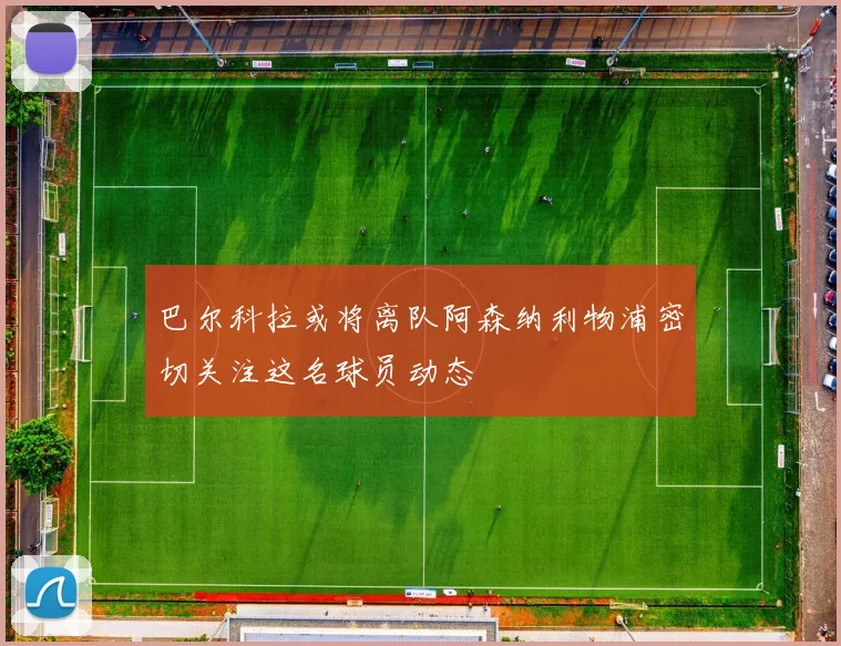 巴尔科拉或将离队阿森纳利物浦密切关注这名球员动态