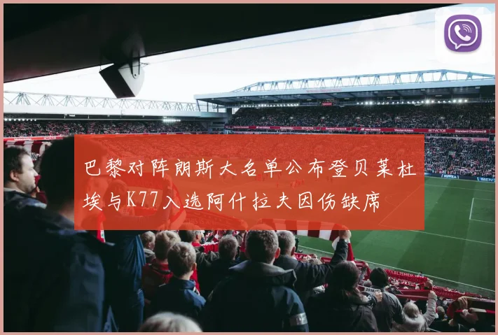 巴黎对阵朗斯大名单公布登贝莱杜埃与K77入选阿什拉夫因伤缺席