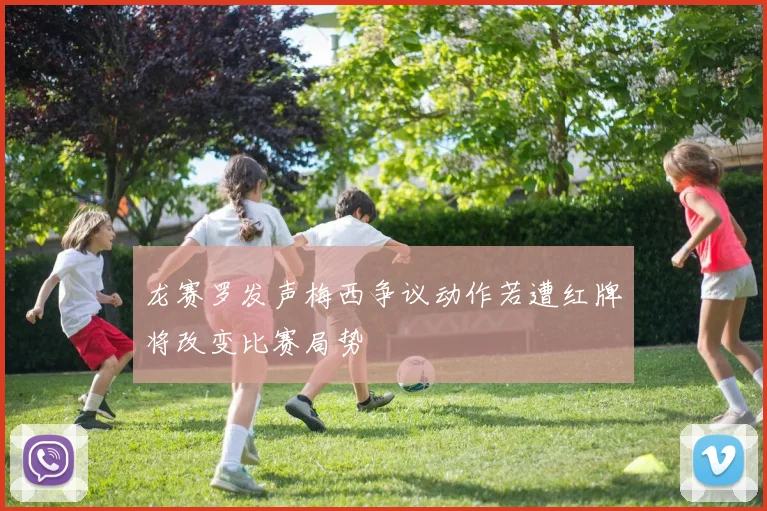龙赛罗发声梅西争议动作若遭红牌将改变比赛局势