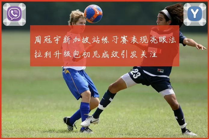 周冠宇新加坡站练习赛表现亮眼法拉利升级包初见成效引发关注