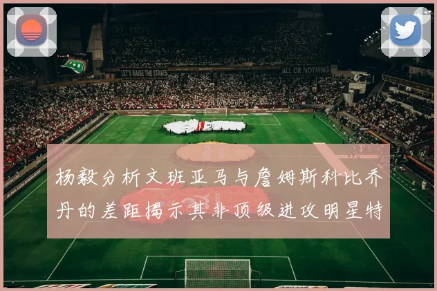 杨毅分析文班亚马与詹姆斯科比乔丹的差距揭示其非顶级进攻明星特质