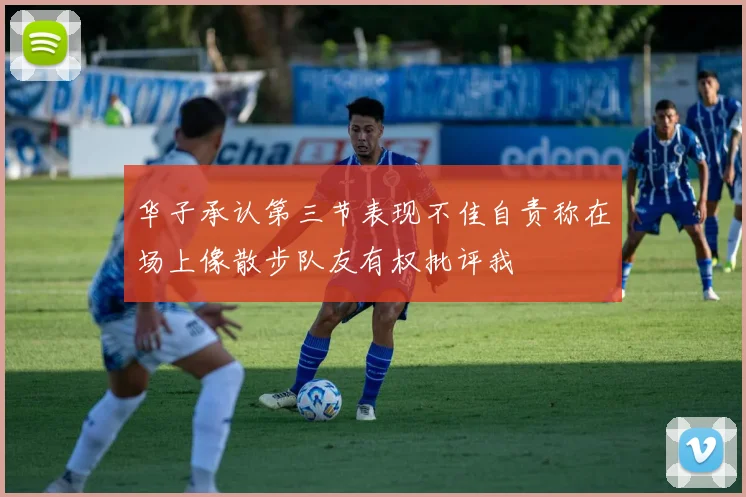 华子承认第三节表现不佳自责称在场上像散步队友有权批评我