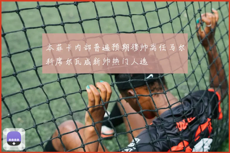 本菲卡内部普遍预期穆帅离任马尔科席尔瓦成新帅热门人选