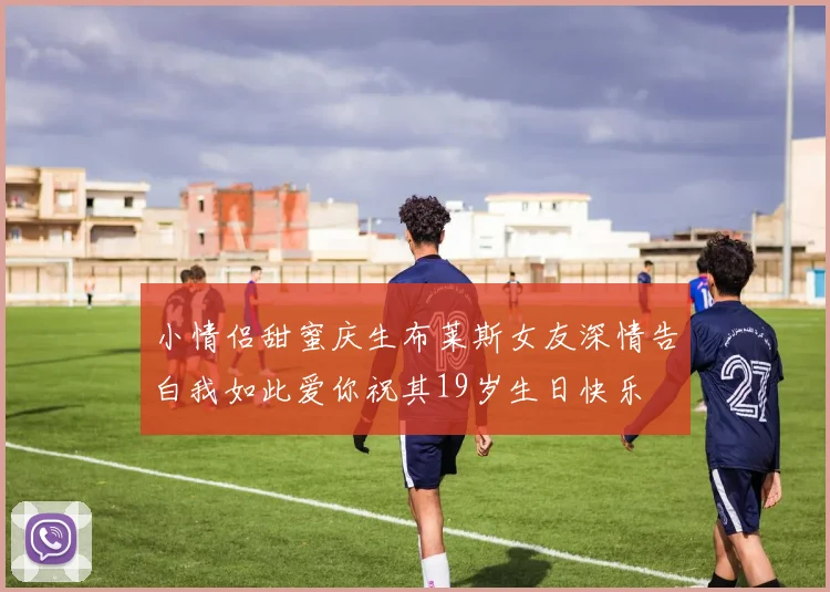 小情侣甜蜜庆生布莱斯女友深情告白我如此爱你祝其19岁生日快乐