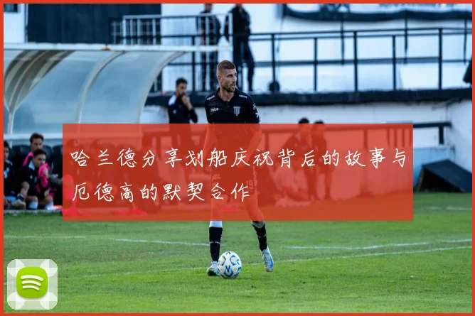 哈兰德分享划船庆祝背后的故事与厄德高的默契合作