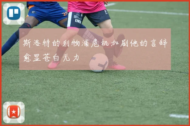 斯洛特的利物浦危机加剧他的言辞愈显苍白无力