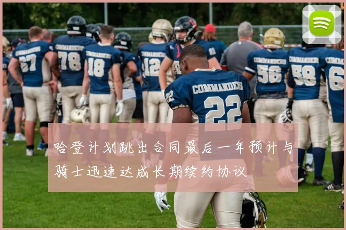 哈登计划跳出合同最后一年预计与骑士迅速达成长期续约协议