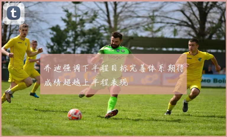 乔迪强调下半程目标完善体系期待成绩超越上半程表现