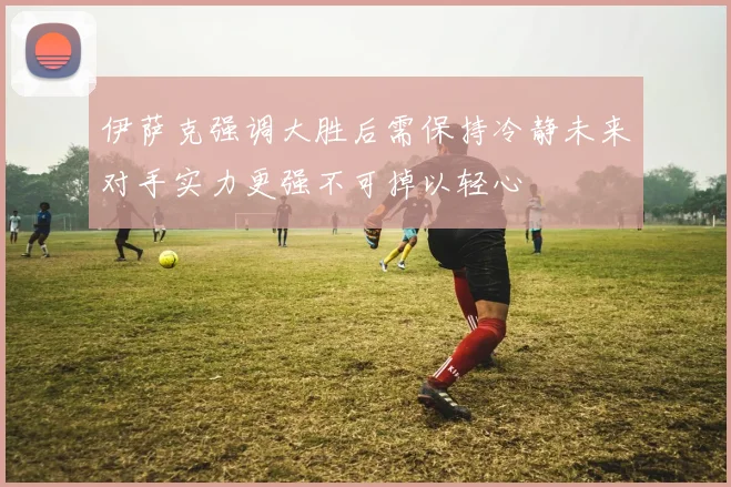 伊萨克强调大胜后需保持冷静未来对手实力更强不可掉以轻心