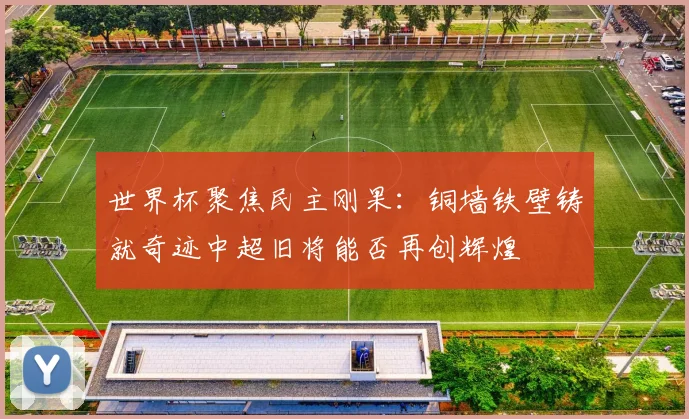 世界杯聚焦民主刚果：铜墙铁壁铸就奇迹中超旧将能否再创辉煌