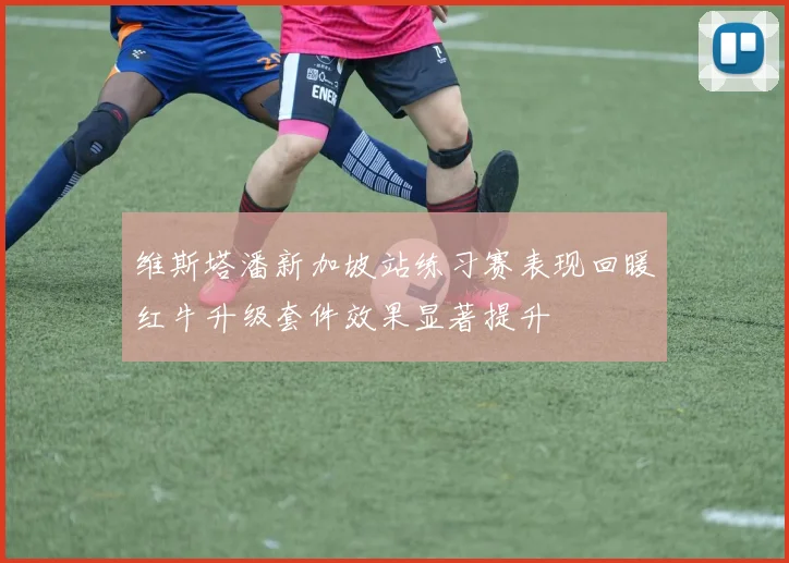 维斯塔潘新加坡站练习赛表现回暖红牛升级套件效果显著提升