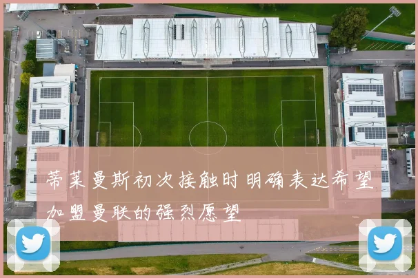 蒂莱曼斯初次接触时明确表达希望加盟曼联的强烈愿望