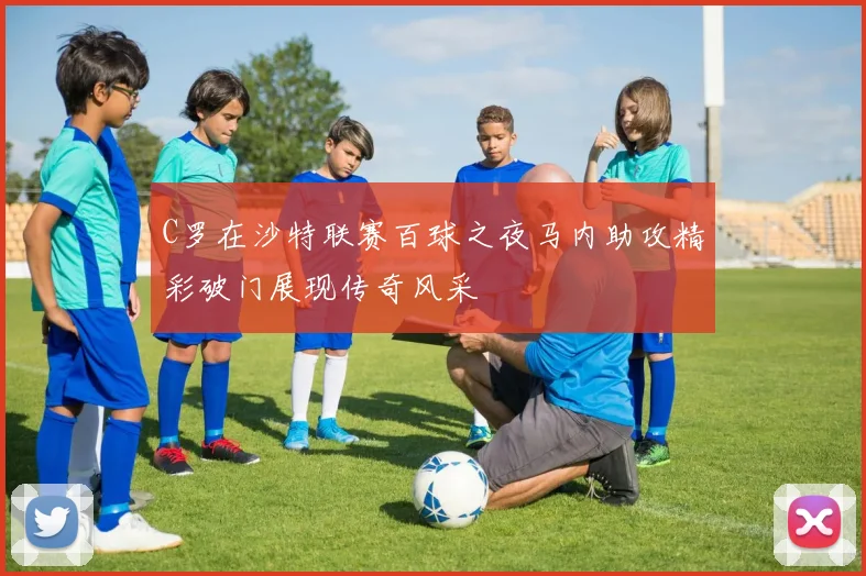C罗在沙特联赛百球之夜马内助攻精彩破门展现传奇风采