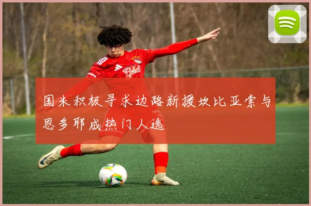 国米积极寻求边路新援坎比亚索与恩多耶成热门人选