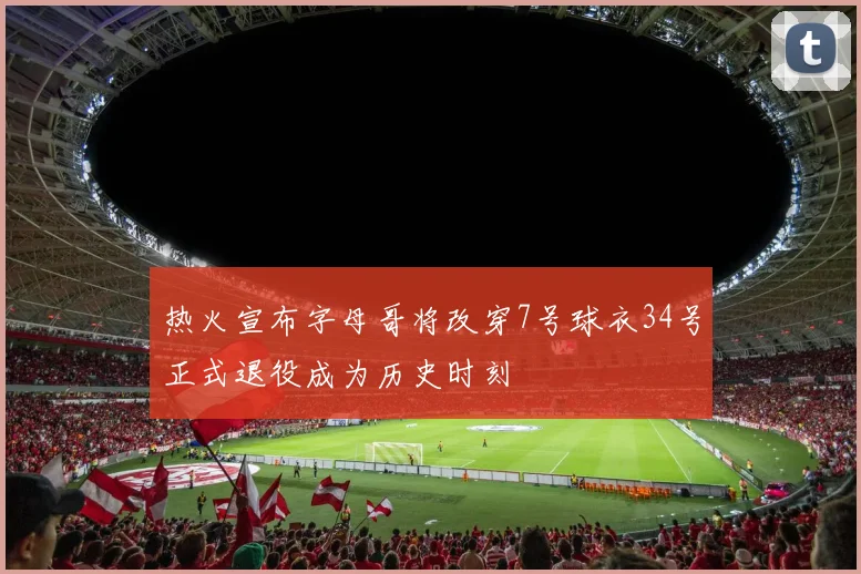 热火宣布字母哥将改穿7号球衣34号正式退役成为历史时刻