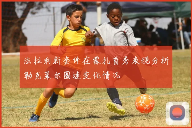 法拉利新套件在蒙扎首秀表现分析勒克莱尔圈速变化情况