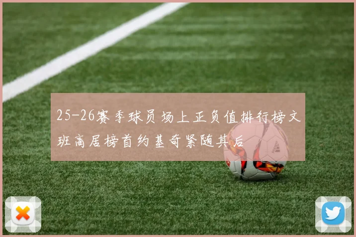 25-26赛季球员场上正负值排行榜文班高居榜首约基奇紧随其后