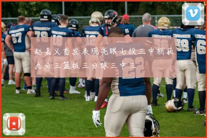 赵嘉义首发表现亮眼七投三中斩获九分三篮板三分球三中三