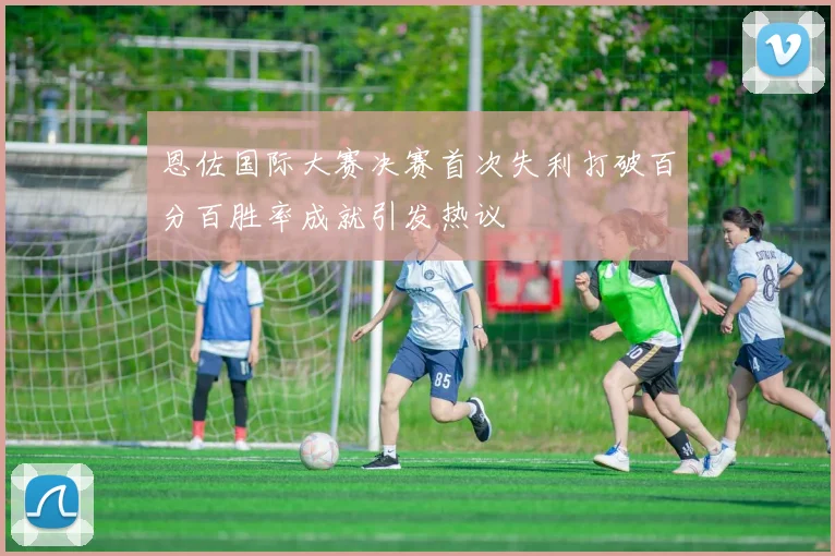 恩佐国际大赛决赛首次失利打破百分百胜率成就引发热议