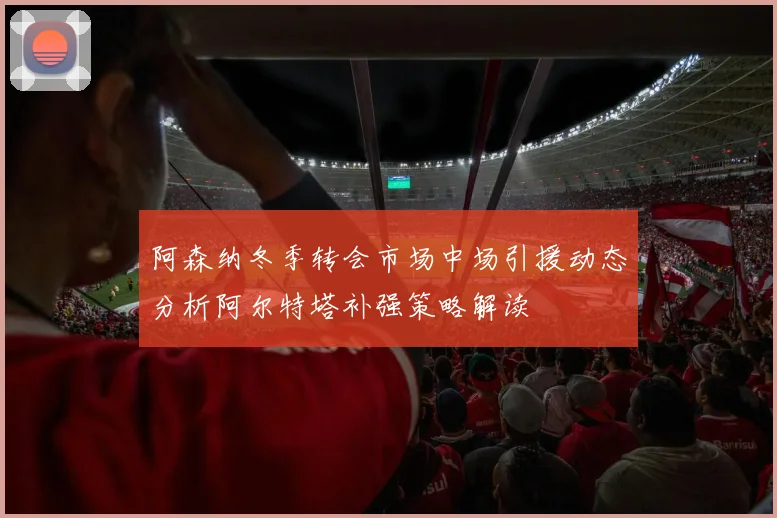 阿森纳冬季转会市场中场引援动态分析阿尔特塔补强策略解读